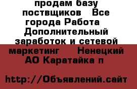 продам базу поствщиков - Все города Работа » Дополнительный заработок и сетевой маркетинг   . Ненецкий АО,Каратайка п.
